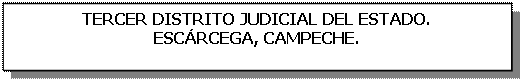 Cuadro de texto: TERCER DISTRITO JUDICIAL DEL ESTADO.  ESCÁRCEGA, CAMPECHE.    